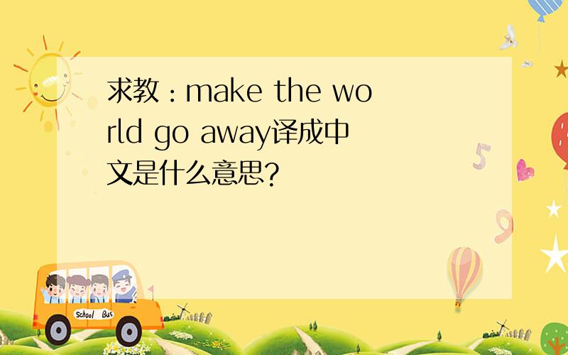求教：make the world go away译成中文是什么意思?