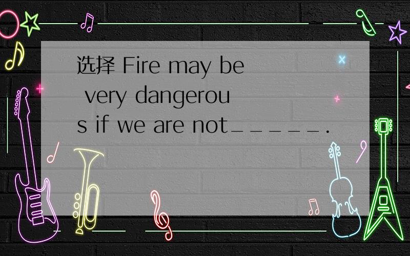 选择 Fire may be very dangerous if we are not_____.