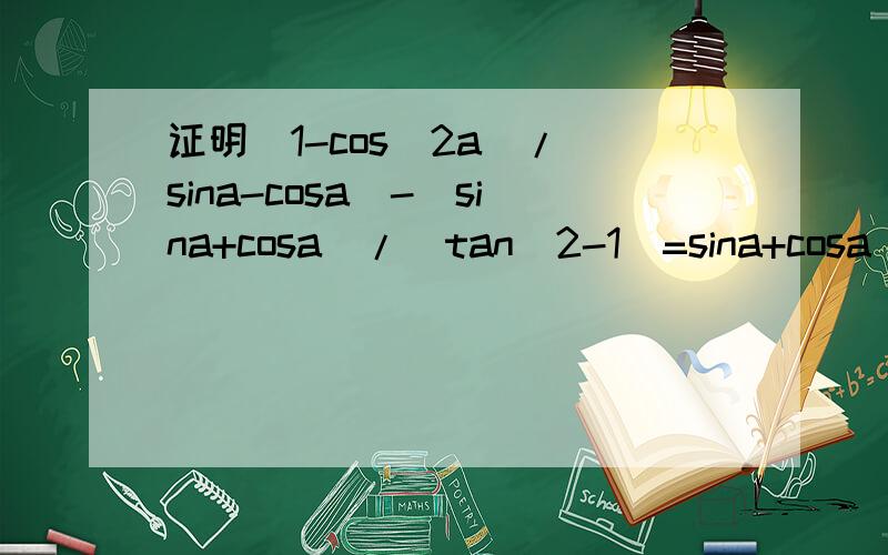证明(1-cos^2a)/(sina-cosa)-(sina+cosa)/(tan^2-1)=sina+cosa