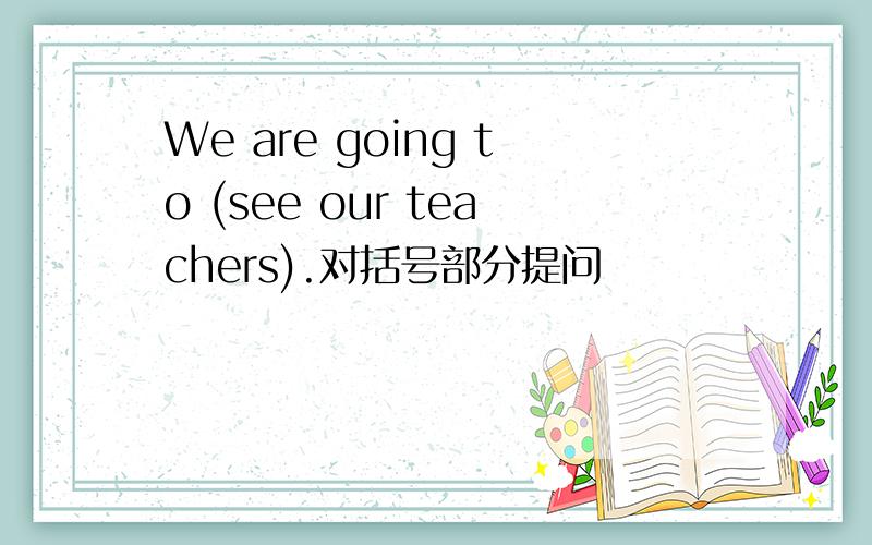 We are going to (see our teachers).对括号部分提问
