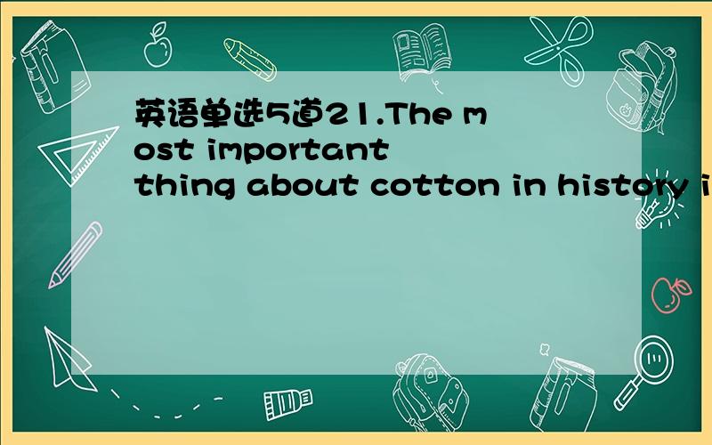 英语单选5道21.The most important thing about cotton in history is
