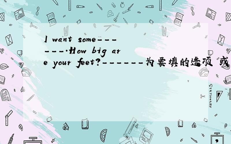 I want some------.How big are your feet?------为要填的选项 或者单词哦!A