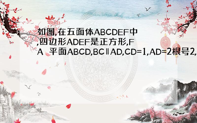 如图,在五面体ABCDEF中,四边形ADEF是正方形,FA⊥平面ABCD,BC‖AD,CD=1,AD=2根号2,∠BAD