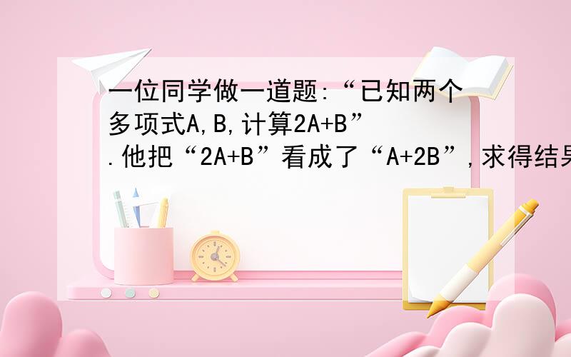 一位同学做一道题:“已知两个多项式A,B,计算2A+B”.他把“2A+B”看成了“A+2B”,求得结果为9x的平方.己知