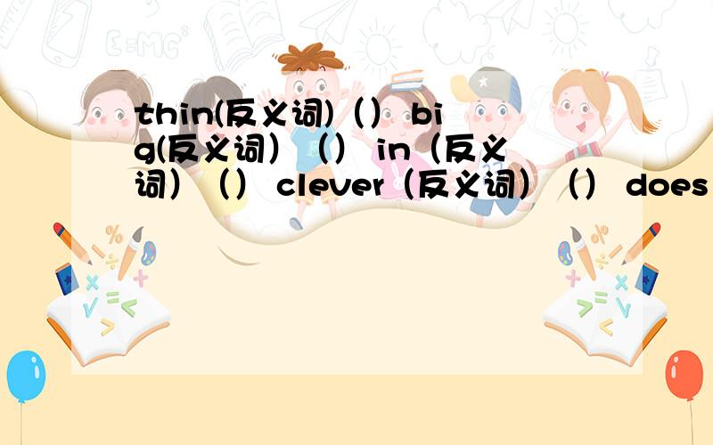 thin(反义词)（） big(反义词）（） in（反义词）（） clever（反义词）（） does not（缩写）（