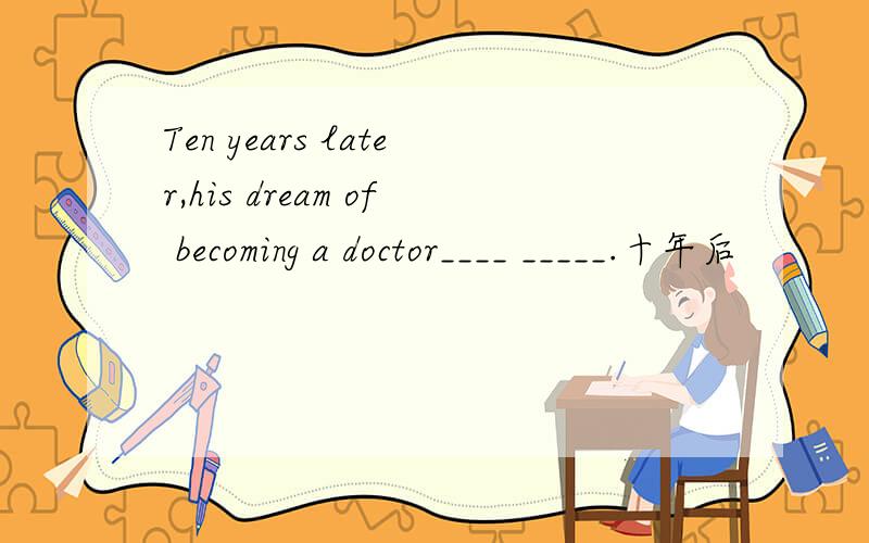 Ten years later,his dream of becoming a doctor____ _____.十年后
