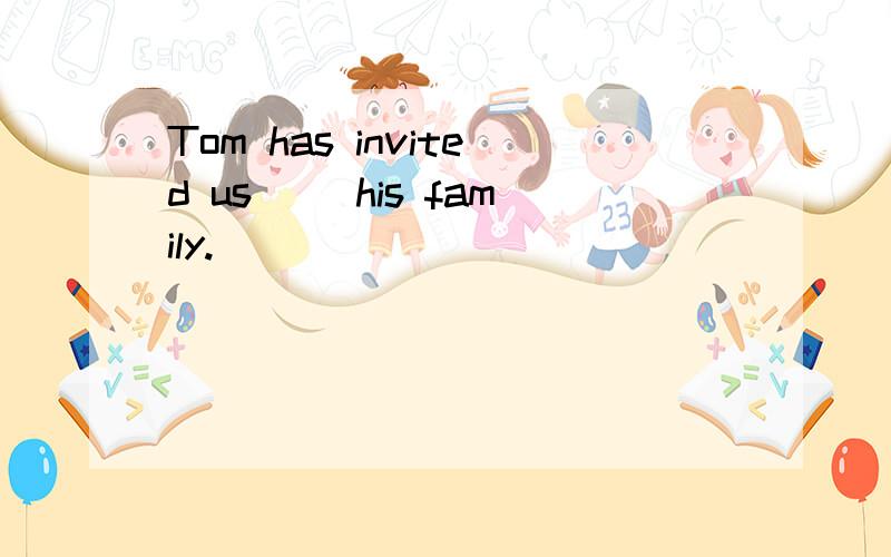 Tom has invited us＿＿ his family.