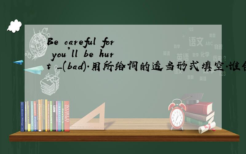 Be careful for you'll be hurt _(bad).用所给词的适当形式填空.谁告诉下