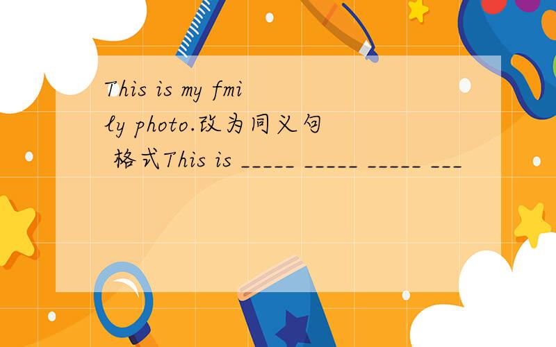 This is my fmily photo.改为同义句 格式This is _____ _____ _____ ___