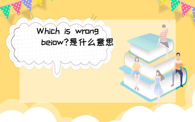 Which is wrong beiow?是什么意思