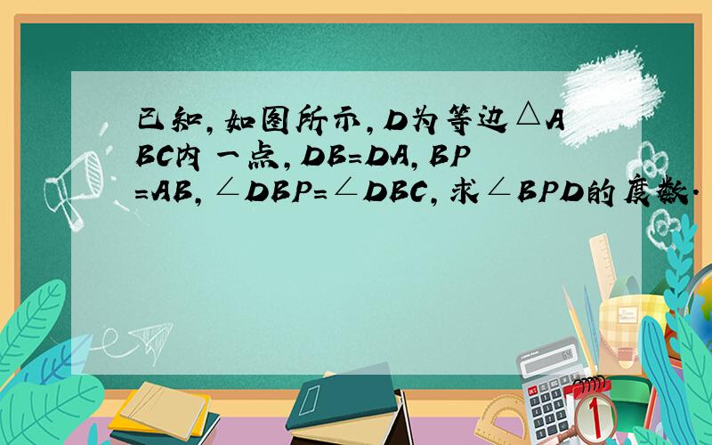 已知,如图所示,D为等边△ABC内一点,DB=DA,BP=AB,∠DBP=∠DBC,求∠BPD的度数.