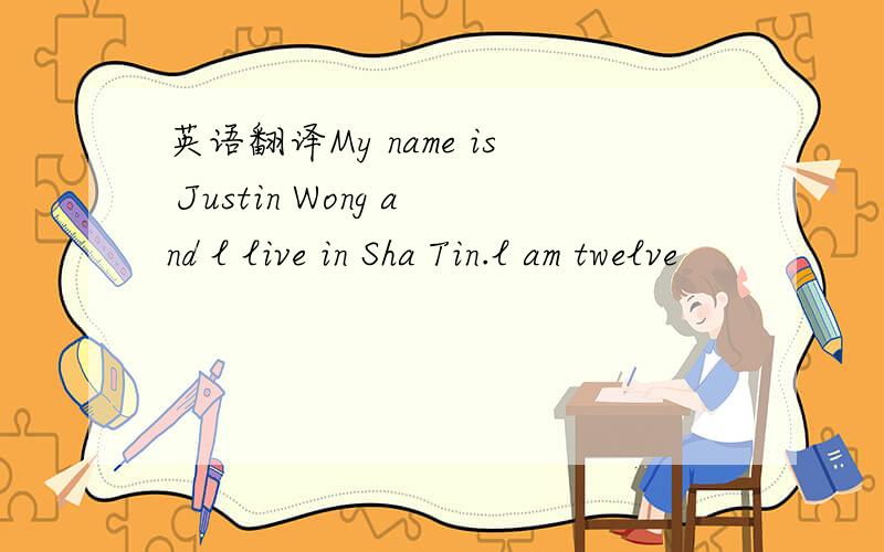 英语翻译My name is Justin Wong and l live in Sha Tin.l am twelve