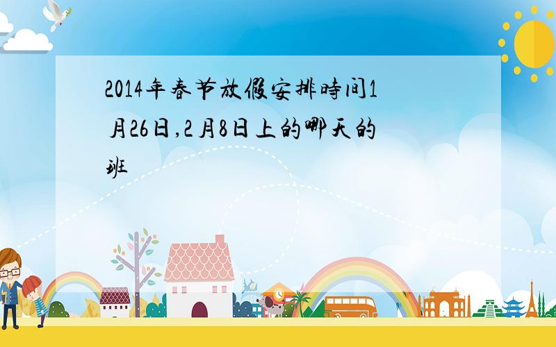 2014年春节放假安排时间1月26日,2月8日上的哪天的班