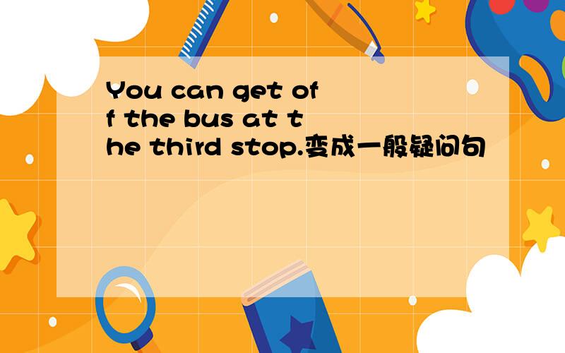 You can get off the bus at the third stop.变成一般疑问句
