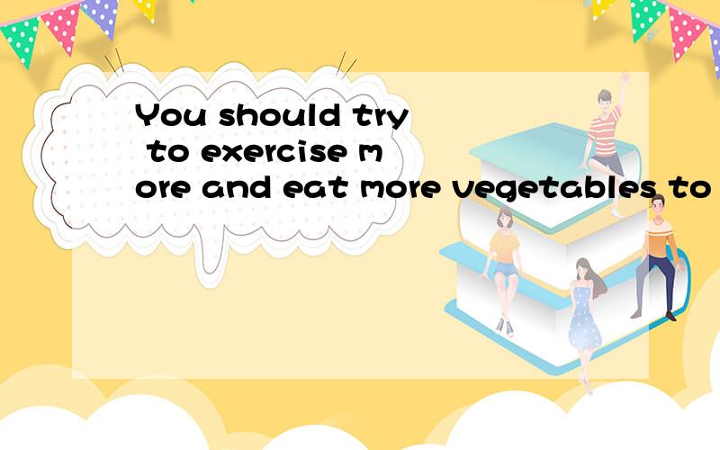 You should try to exercise more and eat more vegetables to k