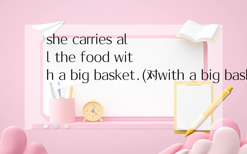 she carries all the food with a big basket.(对with a big bask