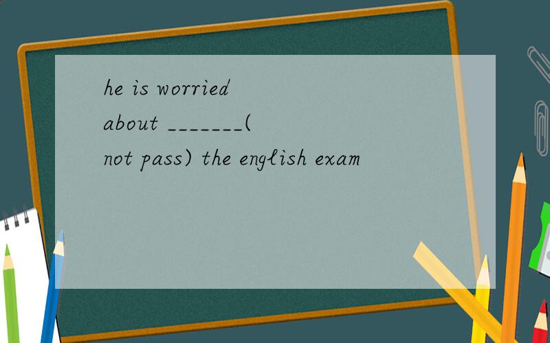 he is worried about _______(not pass) the english exam