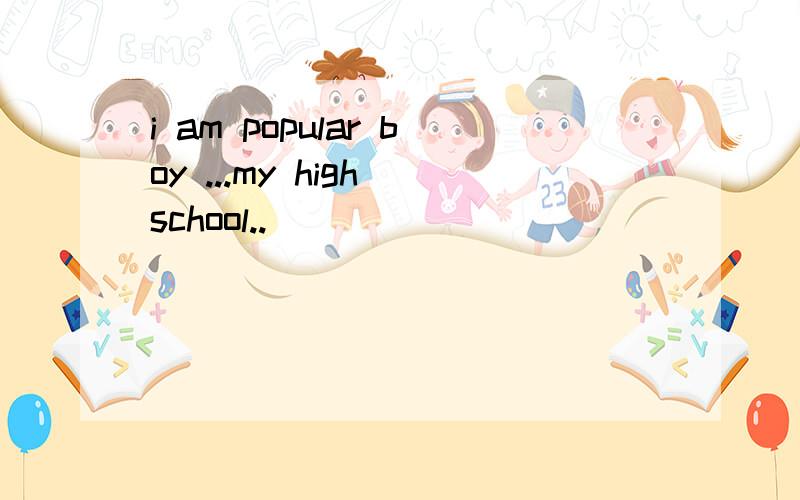 i am popular boy ...my high school..