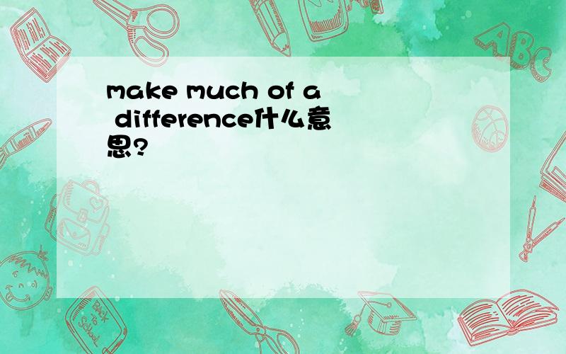make much of a difference什么意思?