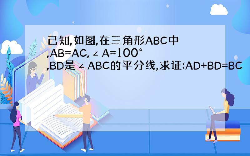 已知,如图,在三角形ABC中,AB=AC,∠A=100°,BD是∠ABC的平分线,求证:AD+BD=BC