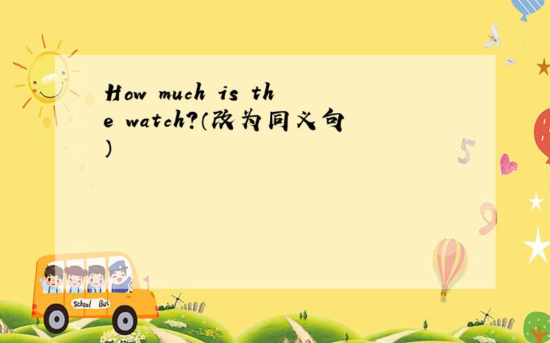 How much is the watch?（改为同义句）