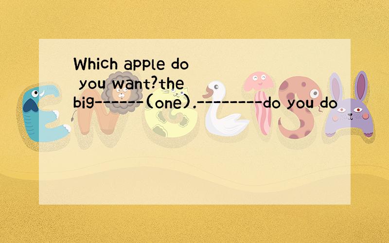 Which apple do you want?the big------(one).--------do you do