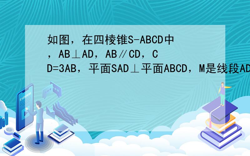 如图，在四棱锥S-ABCD中，AB⊥AD，AB∥CD，CD=3AB，平面SAD⊥平面ABCD，M是线段AD上一点，AM=