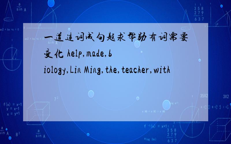 一道连词成句题求帮助有词需要变化 help,made,biology,Lin Ming,the,teacher,with