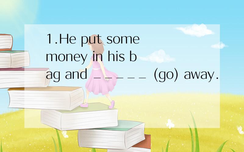 1.He put some money in his bag and _____ (go) away.