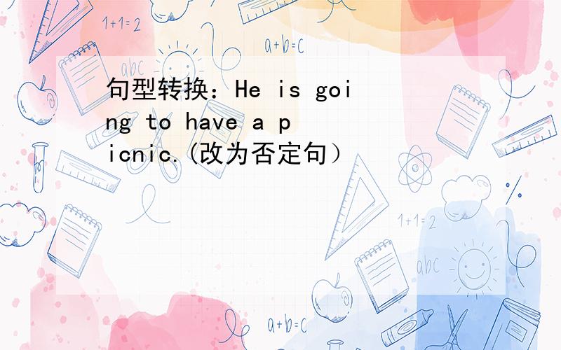 句型转换：He is going to have a picnic.(改为否定句）