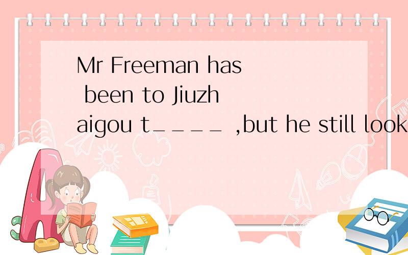 Mr Freeman has been to Jiuzhaigou t____ ,but he still looks