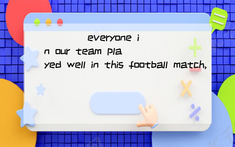 ____everyone in our team played well in this football match,