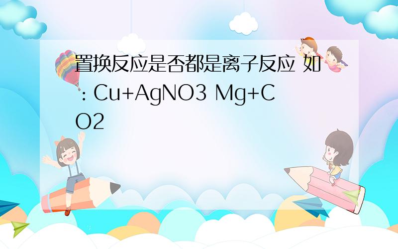 置换反应是否都是离子反应 如：Cu+AgNO3 Mg+CO2