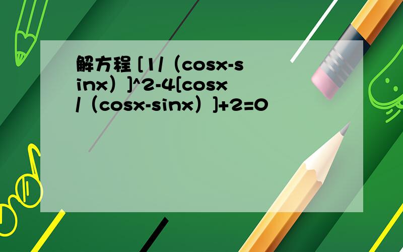 解方程 [1/（cosx-sinx）]^2-4[cosx/（cosx-sinx）]+2=0
