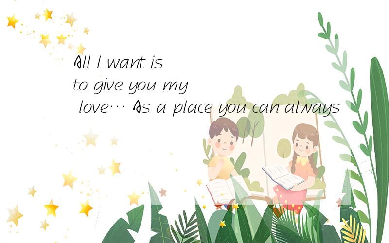 All l want is to give you my love… As a place you can always