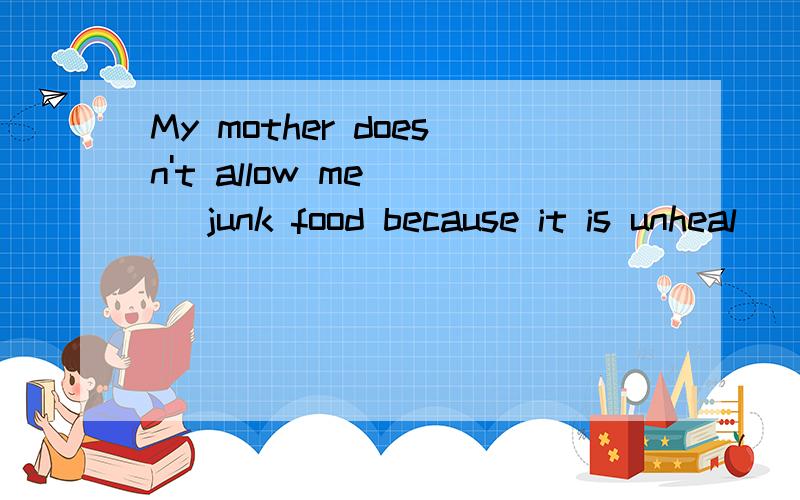 My mother doesn't allow me __ junk food because it is unheal