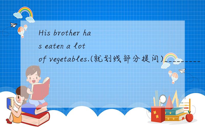 His brother has eaten a lot of vegetables.(就划线部分提问)_________