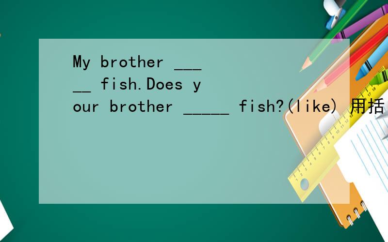 My brother _____ fish.Does your brother _____ fish?(like) 用括