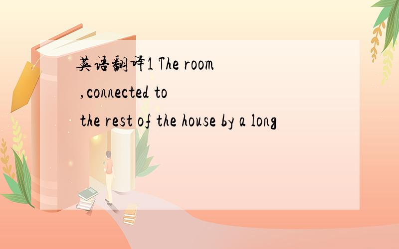 英语翻译1 The room ,connected to the rest of the house by a long