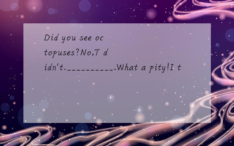 Did you see octopuses?No,T didn't.__________.What a pity!I t