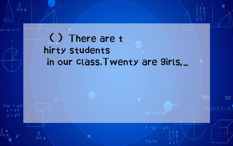 （ ）There are thirty students in our class.Twenty are girls,_