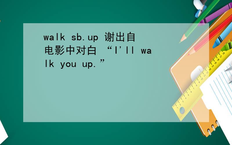 walk sb.up 谢出自电影中对白 “I'll walk you up.”