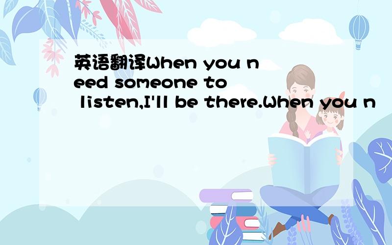 英语翻译When you need someone to listen,I'll be there.When you n