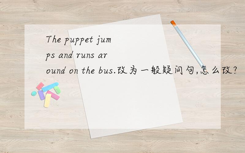 The puppet jumps and runs around on the bus.改为一般疑问句,怎么改?