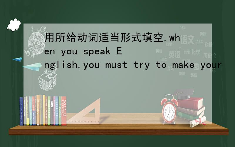 用所给动词适当形式填空,when you speak English,you must try to make your