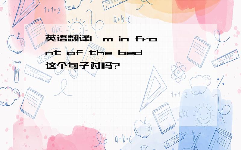 英语翻译I'm in front of the bed,这个句子对吗?
