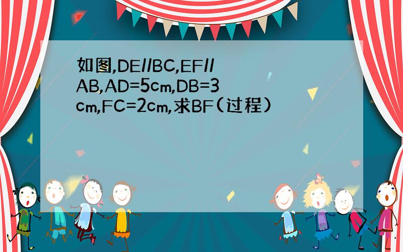 如图,DE//BC,EF//AB,AD=5cm,DB=3cm,FC=2cm,求BF(过程)