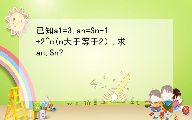 已知a1=3,an=Sn-1+2^n(n大于等于2）,求an,Sn?