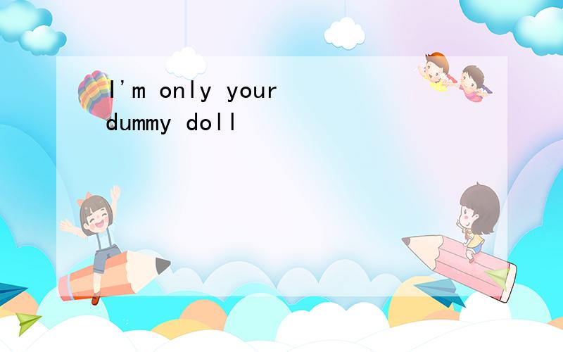 I'm only your dummy doll