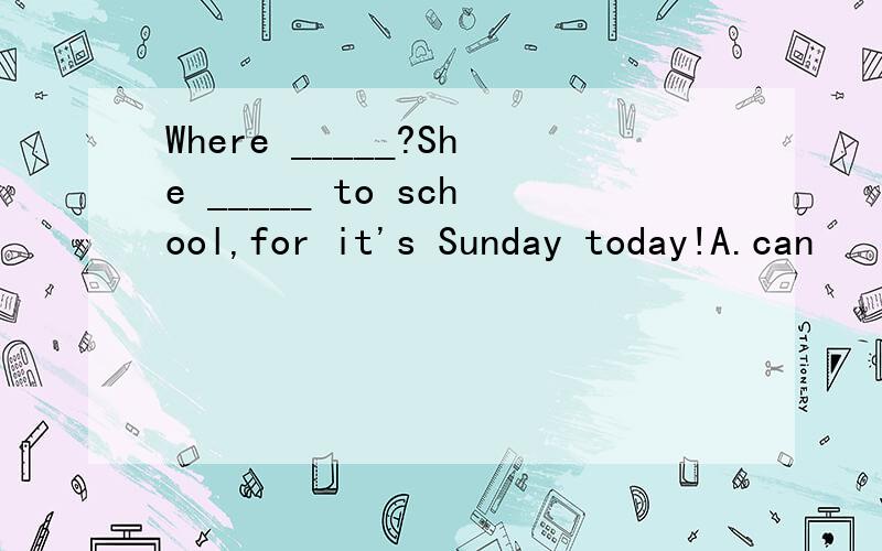 Where _____?She _____ to school,for it's Sunday today!A.can